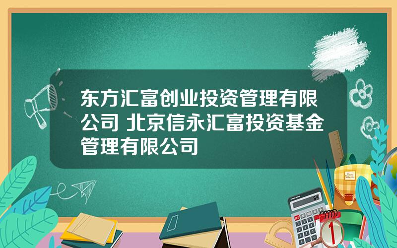 东方汇富创业投资管理有限公司 北京信永汇富投资基金管理有限公司